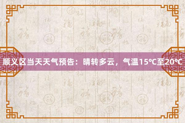 顺义区当天天气预告：晴转多云，气温15℃至20℃