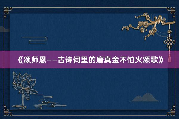 《颂师恩——古诗词里的磨真金不怕火颂歌》