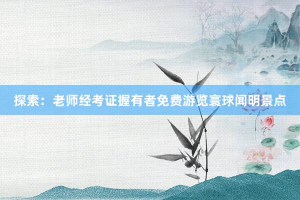 探索：老师经考证握有者免费游览寰球闻明景点